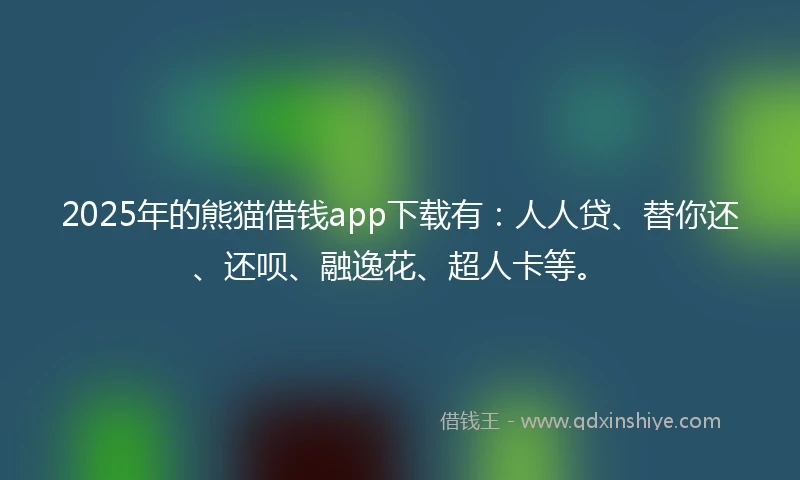 2025年的熊猫借钱app下载有：人人贷、替你还、还呗、融逸花、超人卡等。