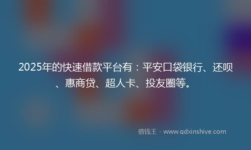 2025年的快速借款平台有：平安口袋银行、还呗、惠商贷、超人卡、投友圈等。