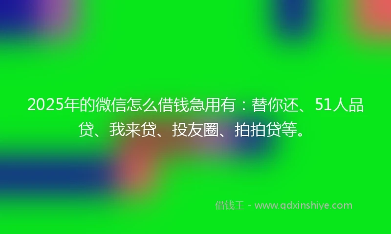 2025年的微信怎么借钱急用有：替你还、51人品贷、我来贷、投友圈、拍拍贷等。