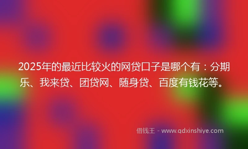 2025年的最近比较火的网贷口子是哪个有：分期乐、我来贷、团贷网、随身贷、百度有钱花等。