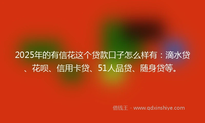 2025年的有信花这个贷款口子怎么样有：滴水贷、花呗、信用卡贷、51人品贷、随身贷等。