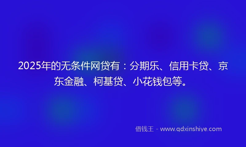 2025年的无条件网贷有：分期乐、信用卡贷、京东金融、柯基贷、小花钱包等。