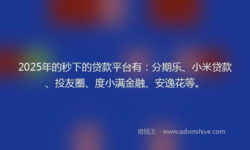 2025年的秒下的贷款平台有：分期乐、小米贷款、投友圈、度小满金融、安逸花等。