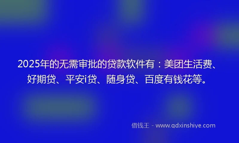 2025年的无需审批的贷款软件有：美团生活费、好期贷、平安i贷、随身贷、百度有钱花等。