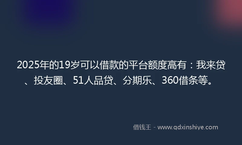 2025年的19岁可以借款的平台额度高有：我来贷、投友圈、51人品贷、分期乐、360借条等。