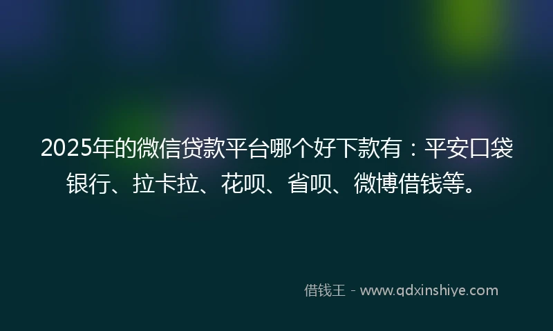 2025年的微信贷款平台哪个好下款有：平安口袋银行、拉卡拉、花呗、省呗、微博借钱等。