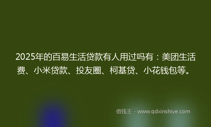 2025年的百易生活贷款有人用过吗有：美团生活费、小米贷款、投友圈、柯基贷、小花钱包等。