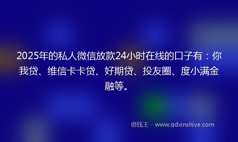 2025年的私人微信放款24小时在线的口子有:你我贷、维信卡卡贷、好期贷、投友圈、度小满金融等。