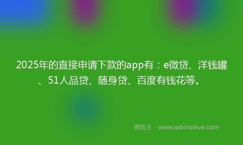 2025年的直接申请下款的app有：e微贷、洋钱罐、51人品贷、随身贷、百度有钱花等。