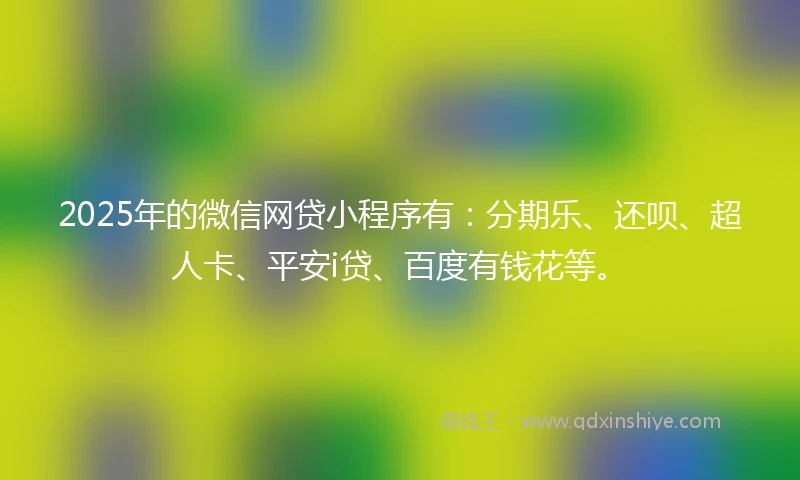 2025年的微信网贷小程序有：分期乐、还呗、超人卡、平安i贷、百度有钱花等。