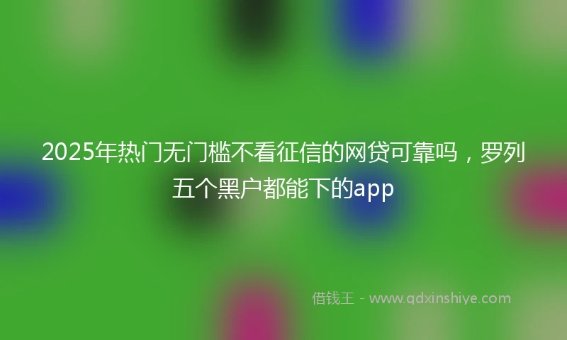 2025年热门无门槛不看征信的网贷可靠吗，罗列五个黑户都能下的app