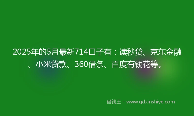 2025年的5月最新714口子有：读秒贷、京东金融、小米贷款、360借条、百度有钱花等。