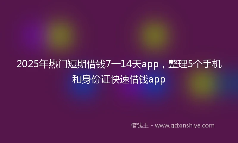 2025年热门短期借钱7一14天app，整理5个手机和身份证快速借钱app