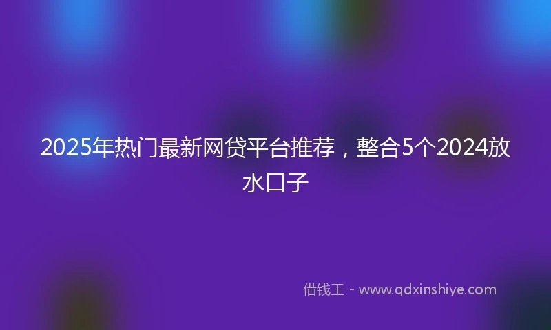 2025年热门最新网贷平台推荐，整合5个2024放水口子