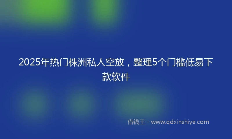 2025年热门株洲私人空放，整理5个门槛低易下款软件