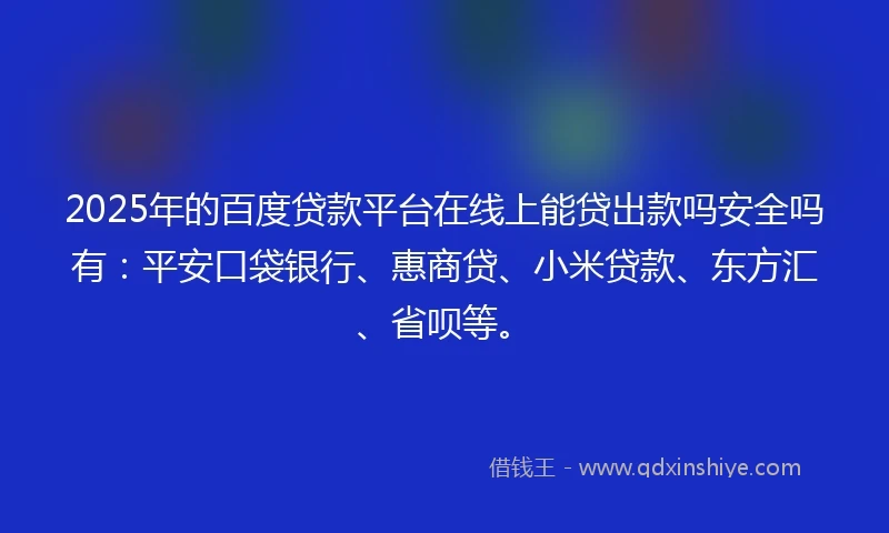 2025年的百度贷款平台在线上能贷出款吗安全吗有：平安口袋银行、惠商贷、小米贷款、东方汇、省呗等。