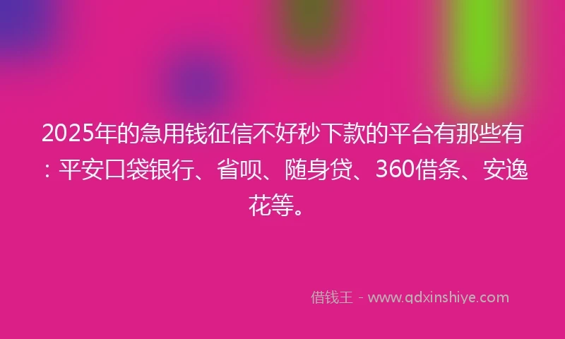 2025年的急用钱征信不好秒下款的平台有那些有：平安口袋银行、省呗、随身贷、360借条、安逸花等。