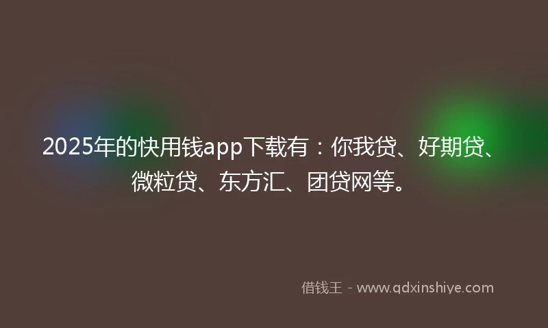 2025年的快用钱app下载有：你我贷、好期贷、微粒贷、东方汇、团贷网等。