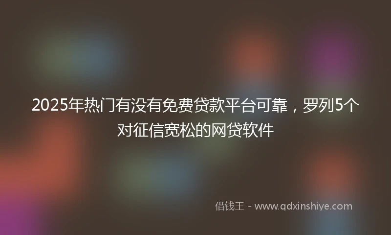 2025年热门有没有免费贷款平台可靠，罗列5个对征信宽松的网贷软件
