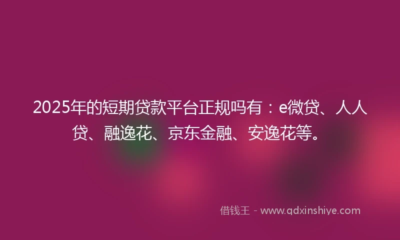 2025年的短期贷款平台正规吗有：e微贷、人人贷、融逸花、京东金融、安逸花等。