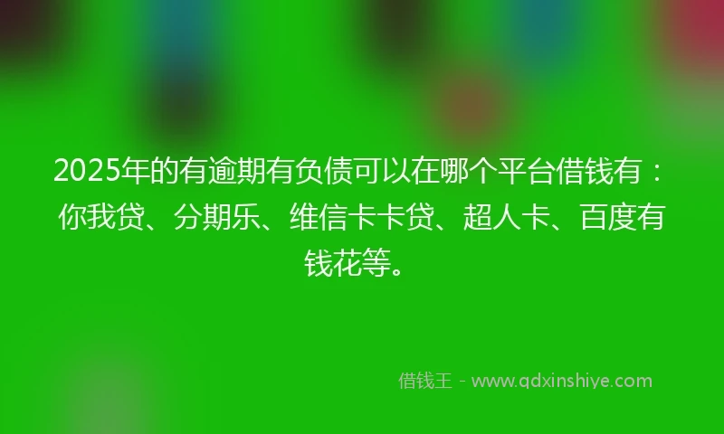 2025年的有逾期有负债可以在哪个平台借钱有：你我贷、分期乐、维信卡卡贷、超人卡、百度有钱花等。