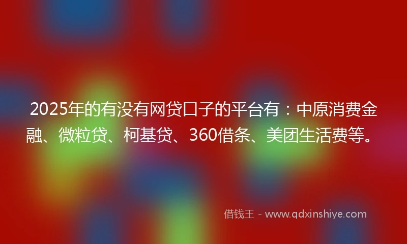 2025年的有没有网贷口子的平台有：中原消费金融、微粒贷、柯基贷、360借条、美团生活费等。