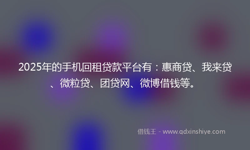 2025年的手机回租贷款平台有：惠商贷、我来贷、微粒贷、团贷网、微博借钱等。