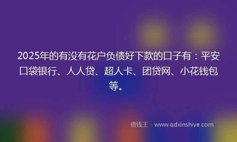 2025年的有没有花户负债好下款的口子有：平安口袋银行、人人贷、超人卡、团贷网、小花钱包等。