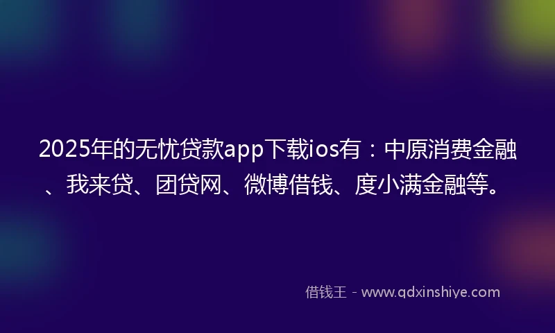 2025年的无忧贷款app下载ios有：中原消费金融、我来贷、团贷网、微博借钱、度小满金融等。