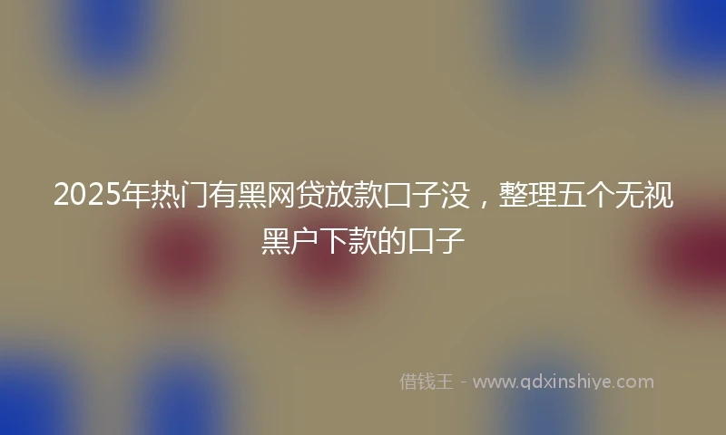 2025年热门有黑网贷放款囗子没，整理五个无视黑户下款的口子