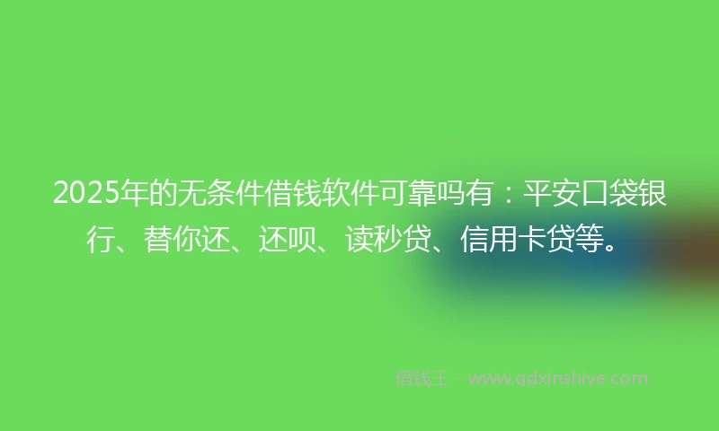 2025年的无条件借钱软件可靠吗有：平安口袋银行、替你还、还呗、读秒贷、信用卡贷等。