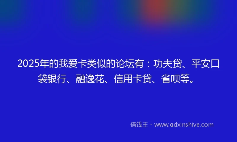 2025年的我爱卡类似的论坛有：功夫贷、平安口袋银行、融逸花、信用卡贷、省呗等。