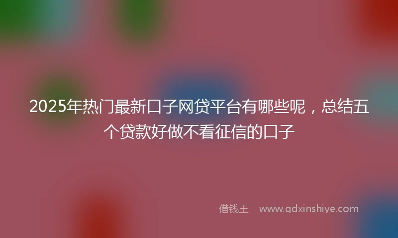 2025年热门最新口子网贷平台有哪些呢，总结五个贷款好做不看征信的口子