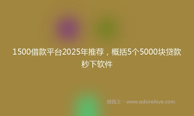 1500借款平台2025年推荐，概括5个5000块贷款秒下软件