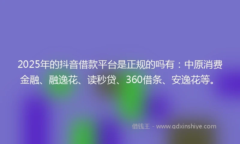 2025年的抖音借款平台是正规的吗有：中原消费金融、融逸花、读秒贷、360借条、安逸花等。