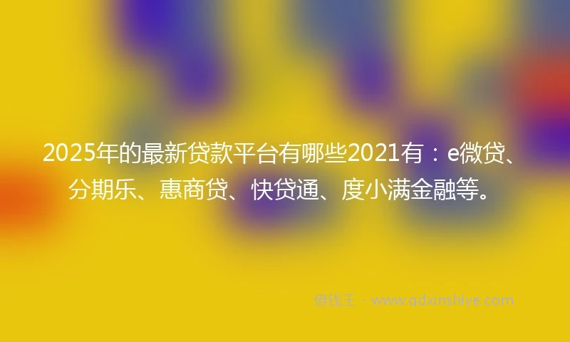 2025年的最新贷款平台有哪些2021有：e微贷、分期乐、惠商贷、快贷通、度小满金融等。