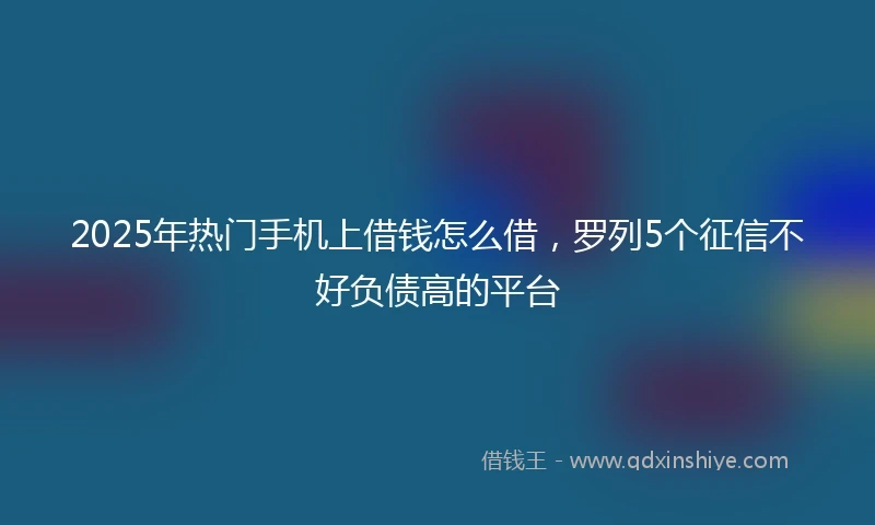 2025年热门手机上借钱怎么借，罗列5个征信不好负债高的平台