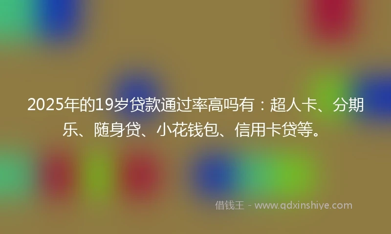 2025年的19岁贷款通过率高吗有：超人卡、分期乐、随身贷、小花钱包、信用卡贷等。