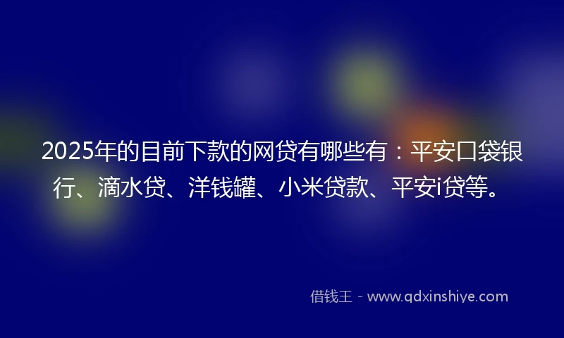 2025年的目前下款的网贷有哪些有：平安口袋银行、滴水贷、洋钱罐、小米贷款、平安i贷等。