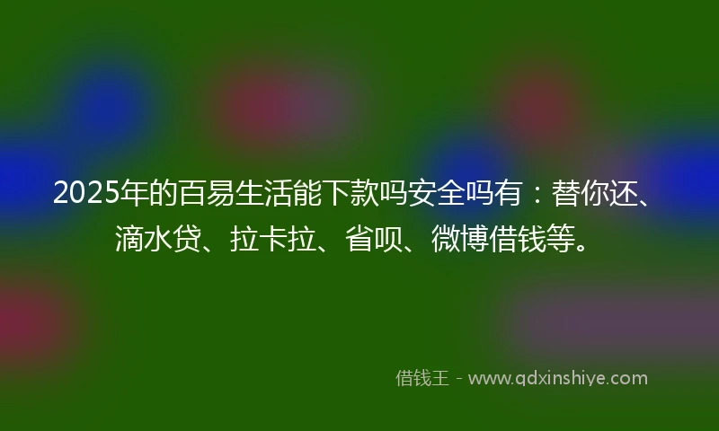 2025年的百易生活能下款吗安全吗有：替你还、滴水贷、拉卡拉、省呗、微博借钱等。