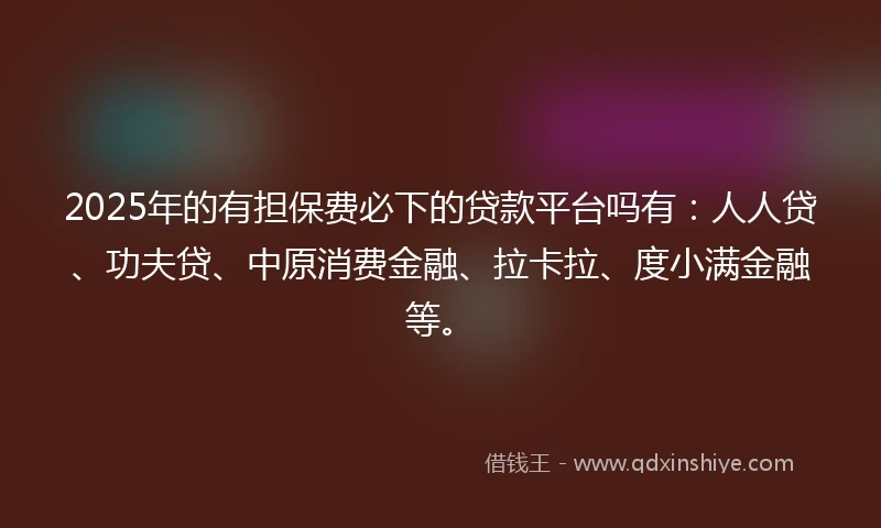 2025年的有担保费必下的贷款平台吗有：人人贷、功夫贷、中原消费金融、拉卡拉、度小满金融等。