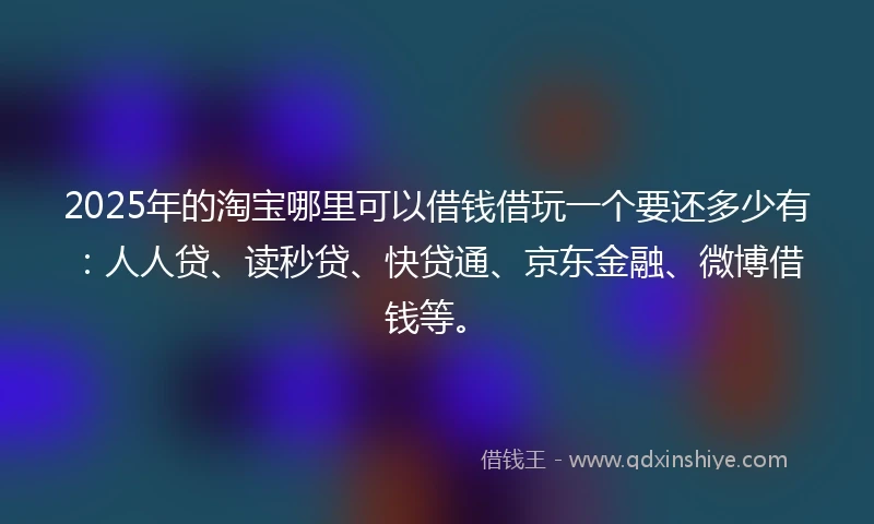 2025年的淘宝哪里可以借钱借玩一个要还多少有：人人贷、读秒贷、快贷通、京东金融、微博借钱等。