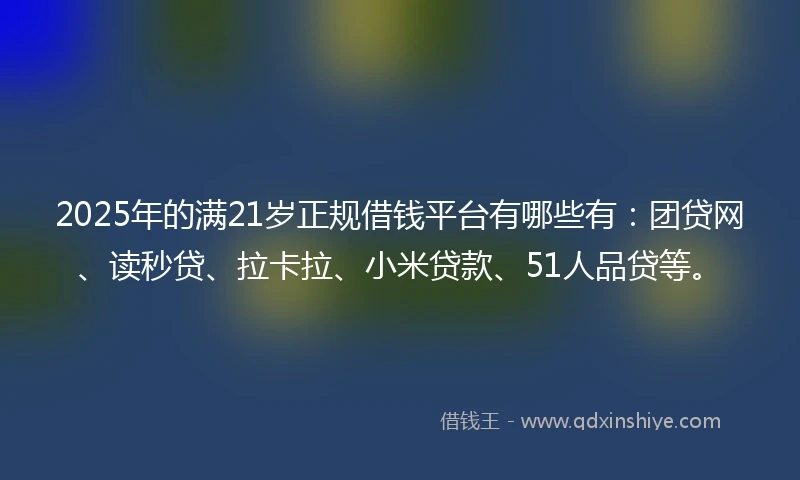 2025年的满21岁正规借钱平台有哪些有：团贷网、读秒贷、拉卡拉、小米贷款、51人品贷等。
