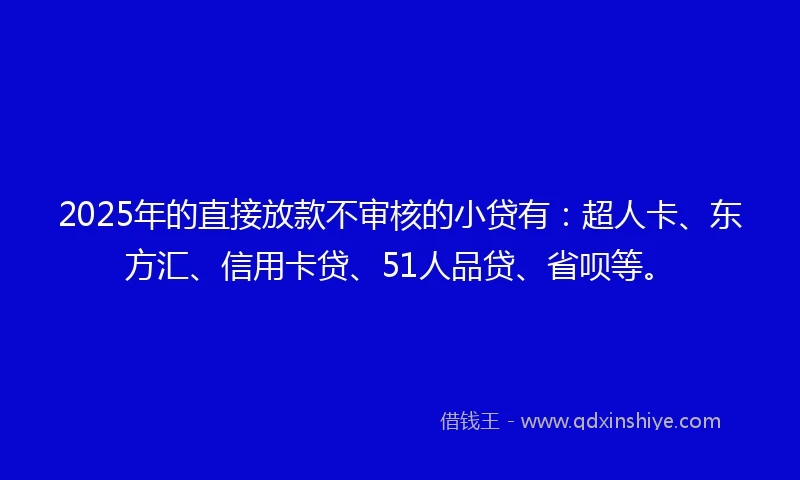 2025年的直接放款不审核的小贷有：超人卡、东方汇、信用卡贷、51人品贷、省呗等。