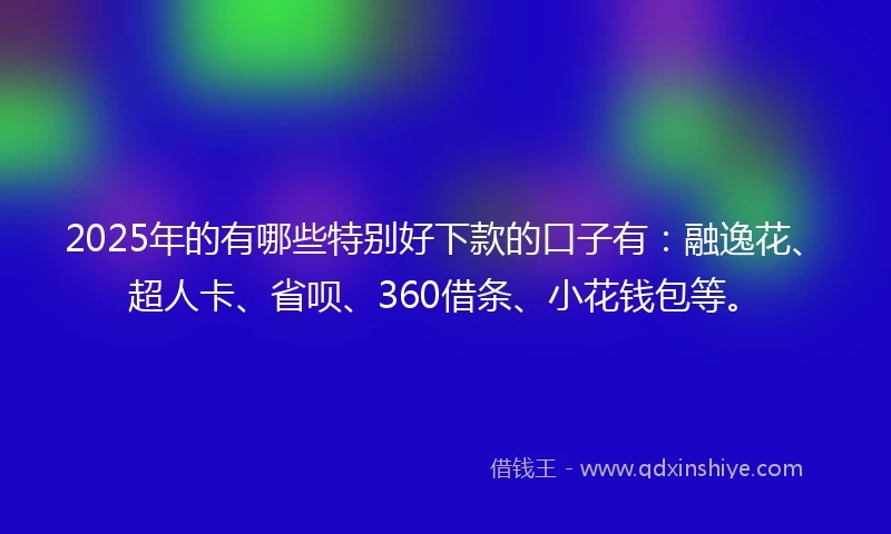 2025年的有哪些特别好下款的口子有：融逸花、超人卡、省呗、360借条、小花钱包等。
