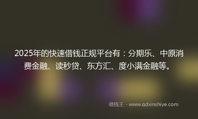 2025年的快速借钱正规平台有：分期乐、中原消费金融、读秒贷、东方汇、度小满金融等。
