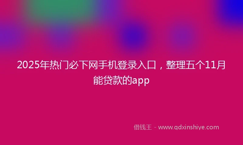 2025年热门必下网手机登录入口，整理五个11月能贷款的app