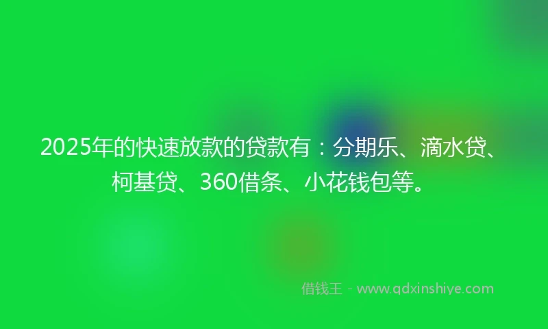 2025年的快速放款的贷款有：分期乐、滴水贷、柯基贷、360借条、小花钱包等。