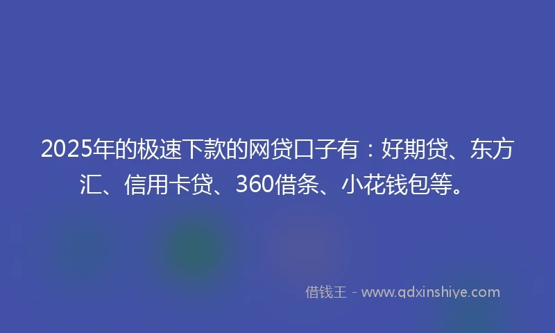 2025年的极速下款的网贷口子有：好期贷、东方汇、信用卡贷、360借条、小花钱包等。
