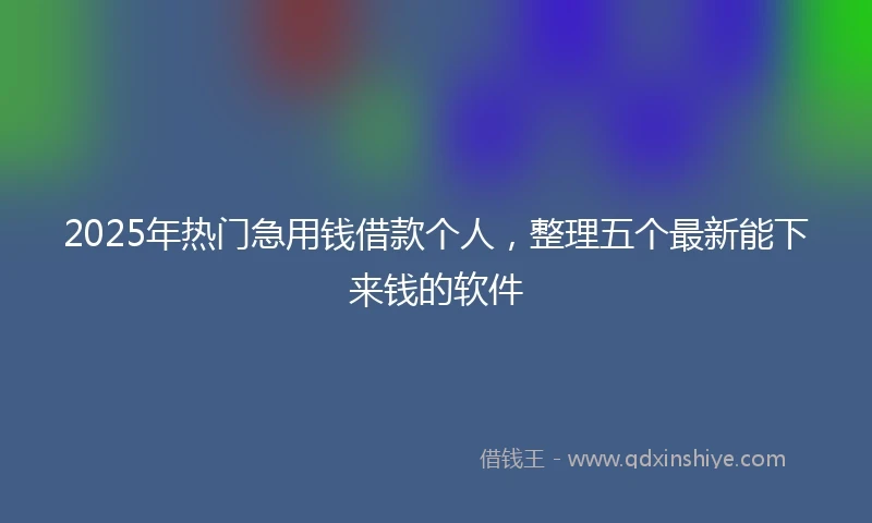 2025年热门急用钱借款个人，整理五个最新能下来钱的软件
